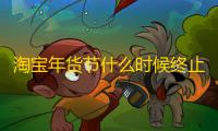 淘宝年货节什么时候终止 2023年淘宝天猫年货节时辰安排